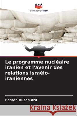 Le programme nucléaire iranien et l'avenir des relations israélo-iraniennes Arif, Beston Husen 9786200845160 Editions Notre Savoir
