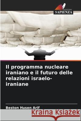 Il programma nucleare iraniano e il futuro delle relazioni israelo-iraniane Arif, Beston Husen 9786200845207 Edizioni Sapienza