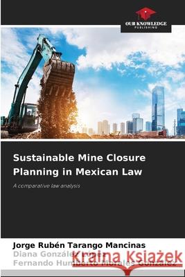 Sustainable Mine Closure Planning in Mexican Law Tarango Mancinas, Jorge Rubén, González López, Diana, Morales González, Fernando Humberto 9786200845412 Our Knowledge Publishing