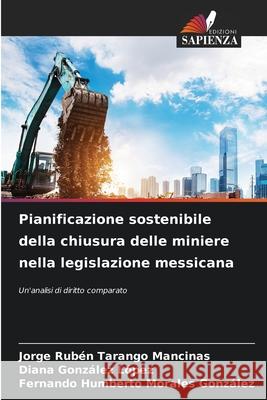 Pianificazione sostenibile della chiusura delle miniere nella legislazione messicana Tarango Mancinas, Jorge Rubén, González López, Diana, Morales González, Fernando Humberto 9786200845443 Edizioni Sapienza