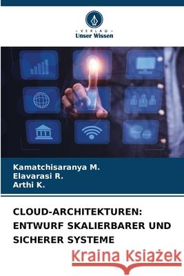 CLOUD-ARCHITEKTUREN: ENTWURF SKALIERBARER UND SICHERER SYSTEME M., Kamatchisaranya, R., Elavarasi, K., Arthi 9786200848222
