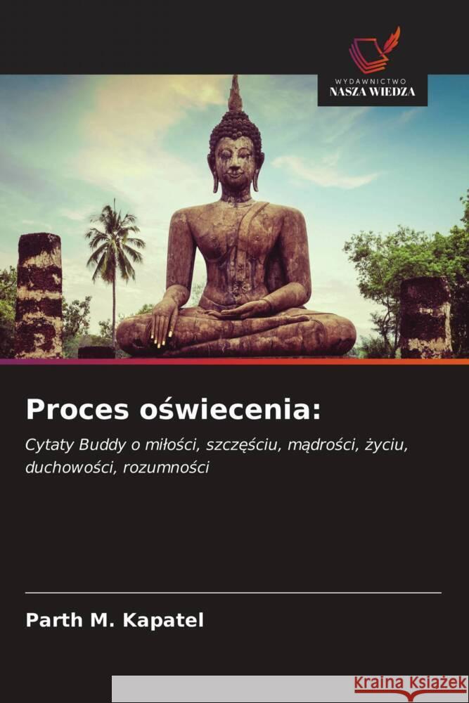 Proces oswiecenia: : Cytaty Buddy o milosci, szczesciu, madrosci, zyciu, duchowosci, rozumnosci Kapatel, Parth M. 9786200876430 Sciencia Scripts