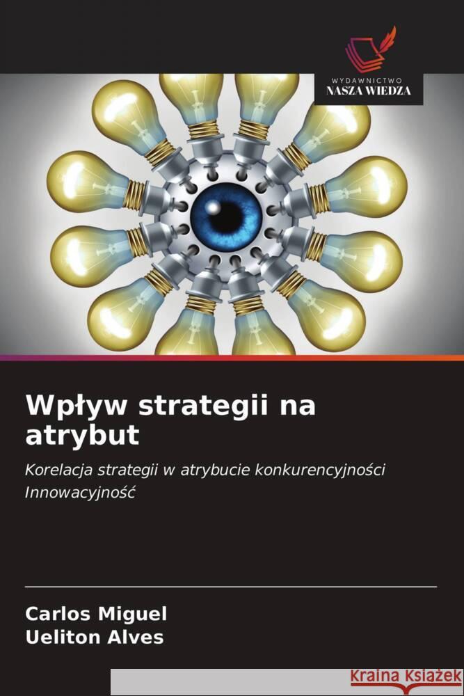 Wplyw strategii na atrybut : Korelacja strategii w atrybucie konkurencyjnosci Innowacyjnosc Miguel, Carlos; Alves, Ueliton 9786200876621 Sciencia Scripts