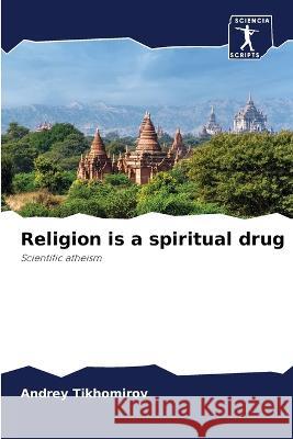 Religion is a spiritual drug : Scientific atheism Tikhomirov, Andrey 9786200918338 Sciencia Scripts