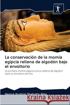 La conservación de la momia egipcia rellena de algodón bajo el envoltorio : La primera momia egipcia única rellena de algodón bajo su envoltura de lino Shehatta Attia, Venice Ibrahim 9786200927316
