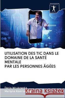 Utilisation Des Tic Dans Le Domaine de la Santé Mentale Par Les Personnes Âgées Wrukowska, Daria 9786200966551 Sciencia Scripts