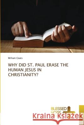 WHY DID ST. PAUL ERASE THE HUMAN JESUS IN CHRISTIANITY? Coats, William 9786202002813