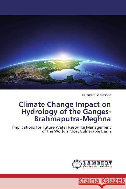 Climate Change Impact on Hydrology of the Ganges-Brahmaputra-Meghna : Implications for Future Water Resource Management of the World's Most Vulnerable Basin Masood, Muhammad 9786202003643