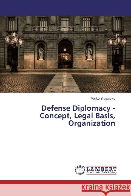 Defense Diplomacy - Concept, Legal Basis, Organization Blagojevic, Veljko 9786202005586