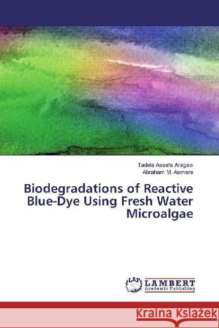 Biodegradations of Reactive Blue-Dye Using Fresh Water Microalgae Aragaw, Tadele Assefa; Asmare, Abraham M. 9786202007030