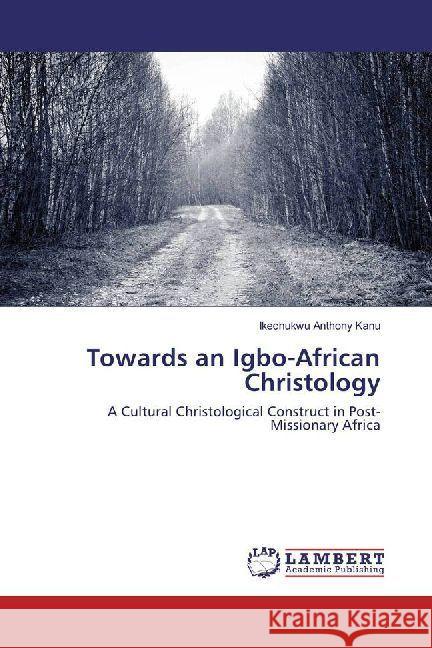 Towards an Igbo-African Christology : A Cultural Christological Construct in Post-Missionary Africa Anthony Kanu, Ikechukwu 9786202010917