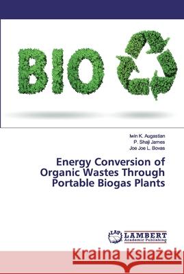 Energy Conversion of Organic Wastes Through Portable Biogas Plants Augastian, Iwin K.; James, P. Shaji; L. Bovas, Joe Joe 9786202013185 LAP Lambert Academic Publishing