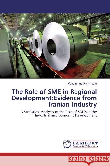 The Role of SME in Regional Development:Evidence from Iranian Industry : A Statistical Analysis of the Role of SMEs in the Industrial and Economic Development Rahimpour, Mohammad 9786202016964