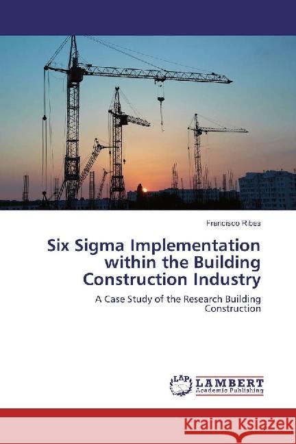 Six Sigma Implementation within the Building Construction Industry : A Case Study of the Research Building Construction Ribes, Francisco 9786202017732