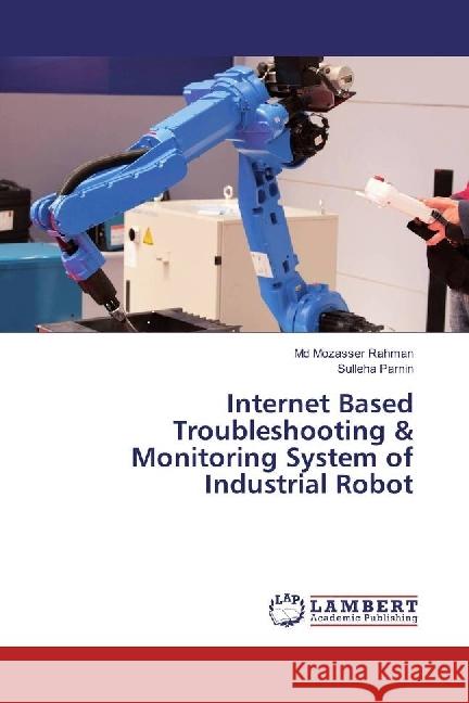 Internet Based Troubleshooting & Monitoring System of Industrial Robot Rahman, Md Mozasser; Parnin, Sulleha 9786202019606 LAP Lambert Academic Publishing