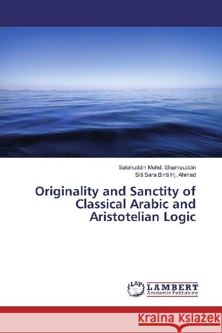 Originality and Sanctity of Classical Arabic and Aristotelian Logic Shamsuddin, Salahuddin Mohd.; Binti Hj. Ahmad, Siti Sara 9786202027533 LAP Lambert Academic Publishing