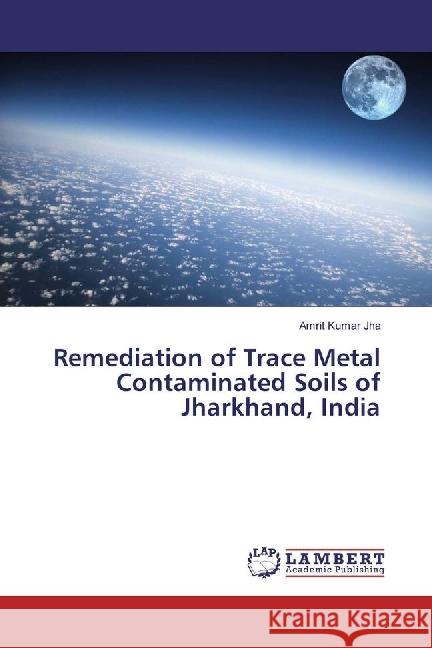 Remediation of Trace Metal Contaminated Soils of Jharkhand, India Jha, Amrit Kumar 9786202028455