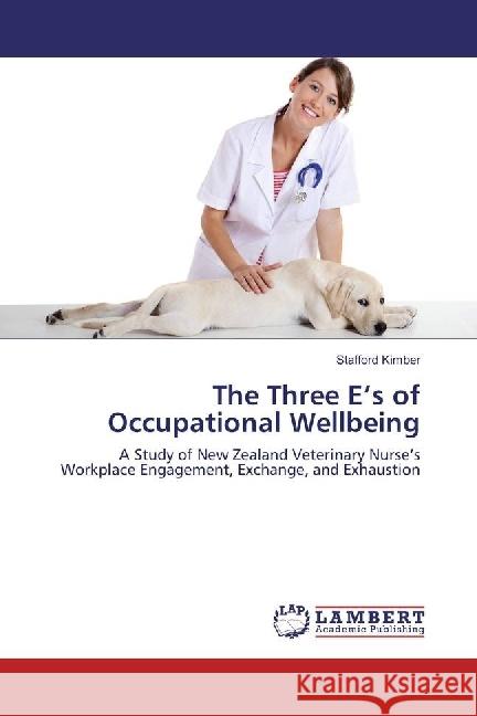 The Three E's of Occupational Wellbeing : A Study of New Zealand Veterinary Nurse's Workplace Engagement, Exchange, and Exhaustion Kimber, Stafford 9786202028899 LAP Lambert Academic Publishing