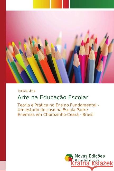Arte na Educação Escolar : Teoria e Prática no Ensino Fundamental - Um estudo de caso na Escola Padre Enemias em Chorozinho-Ceará - Brasil Lima, Tereza 9786202033800