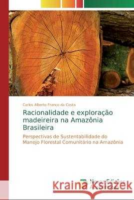 Racionalidade e exploração madeireira na Amazônia Brasileira Franco Da Costa, Carlos Alberto 9786202037204