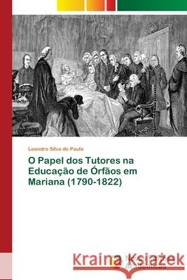 O Papel dos Tutores na Educação de Órfãos em Mariana (1790-1822) Silva de Paula, Leandro 9786202040938