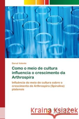 Como o meio de cultura influencia o crescimento da Arthrospira Valente, Daruã 9786202044912 Novas Edicioes Academicas