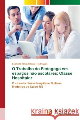 O Trabalho do Pedagogo em espaços não escolares: Classe Hospitalar Antonio, Rodrigues Sobrinho Filho 9786202046626