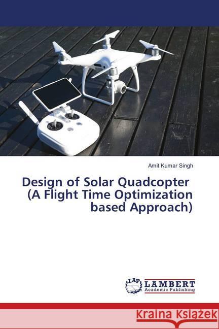 Design of Solar Quadcopter (A Flight Time Optimization based Approach) Singh, Amit Kumar 9786202049757 LAP Lambert Academic Publishing