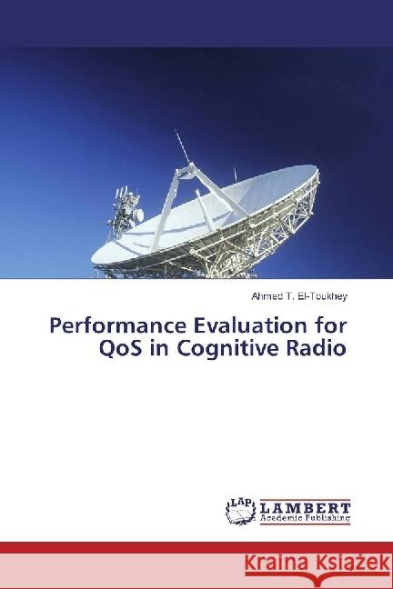 Performance Evaluation for QoS in Cognitive Radio T. El-Toukhey, Ahmed 9786202050135 LAP Lambert Academic Publishing