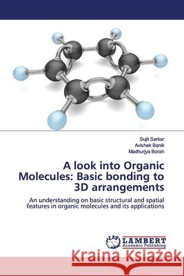 A look into Organic Molecules: Basic bonding to 3D arrangements Sarkar, Sujit 9786202058001 LAP Lambert Academic Publishing