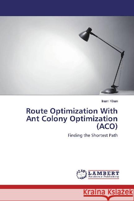 Route Optimization With Ant Colony Optimization (ACO) : Finding the Shortest Path Khan, Inam 9786202058070