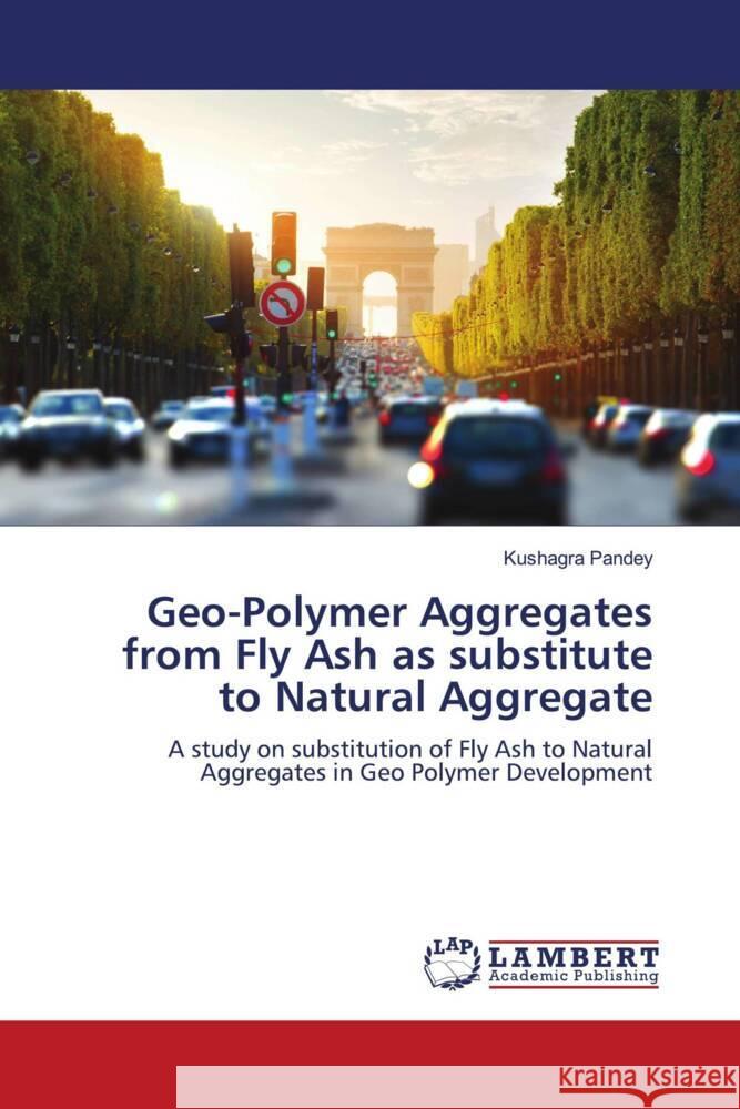 Geo-Polymer Aggregates from Fly Ash as substitute to Natural Aggregate Pandey, Kushagra 9786202060332 LAP Lambert Academic Publishing