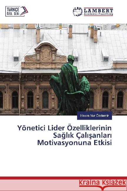 Yönetici Lider Özelliklerinin Saglik Çalisanlari Motivasyonuna Etkisi Özdemir, Havva Nur 9786202062015