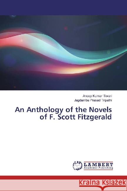 An Anthology of the Novels of F. Scott Fitzgerald Tiwari, Anoop Kumar; Tripathi, Jagdamba Prasad 9786202062718