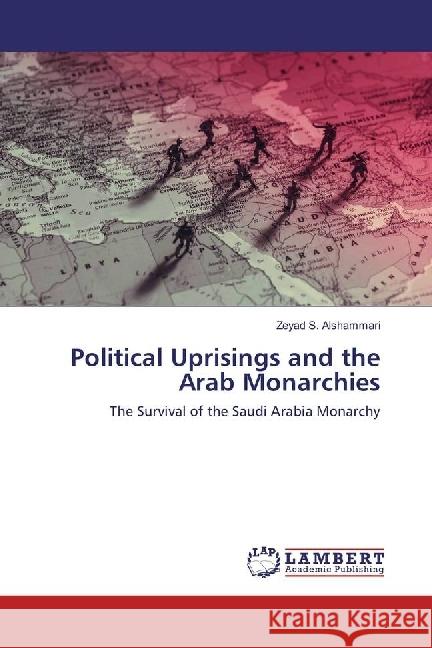 Political Uprisings and the Arab Monarchies : The Survival of the Saudi Arabia Monarchy Alshammari, Zeyad S. 9786202068017 LAP Lambert Academic Publishing