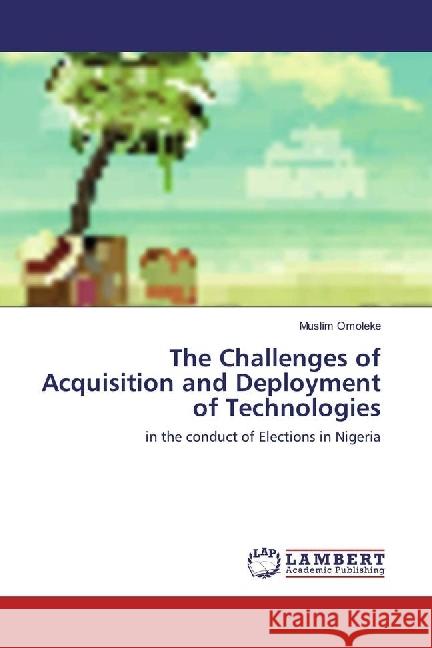 The Challenges of Acquisition and Deployment of Technologies : in the conduct of Elections in Nigeria Omoleke, Muslim 9786202068055