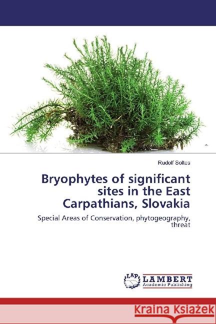 Bryophytes of significant sites in the East Carpathians, Slovakia : Special Areas of Conservation, phytogeography, threat Soltes, Rudolf 9786202071055 LAP Lambert Academic Publishing