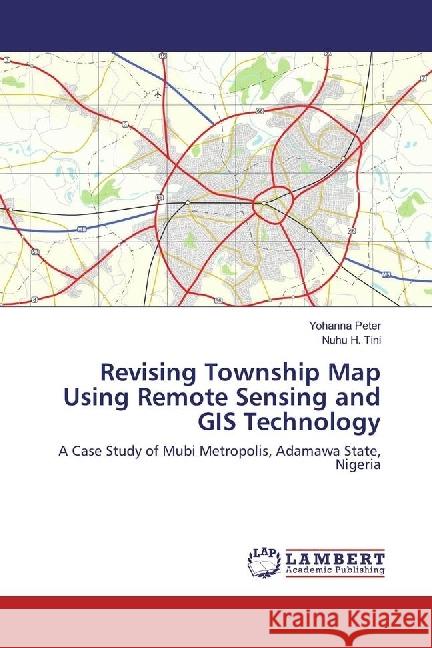 Revising Township Map Using Remote Sensing and GIS Technology : A Case Study of Mubi Metropolis, Adamawa State, Nigeria Peter, Yohanna; H. Tini, Nuhu 9786202073813 LAP Lambert Academic Publishing