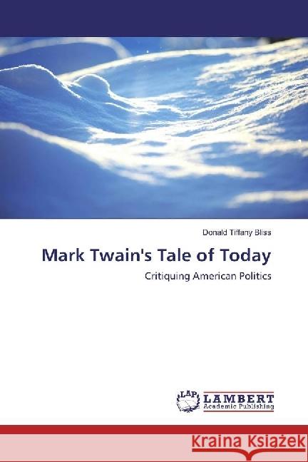 Mark Twain's Tale of Today : Critiquing American Politics Bliss, Donald Tiffany 9786202077262