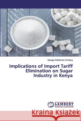 Implications of Import Tariff Elimination on Sugar Industry in Kenya George Odhiambo Ochieng 9786202079297 LAP Lambert Academic Publishing