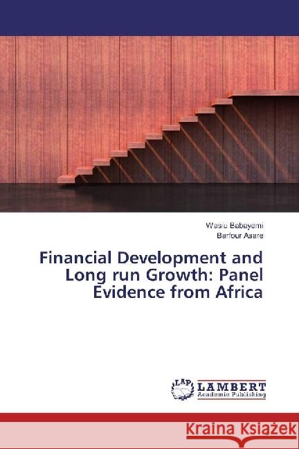 Financial Development and Long run Growth: Panel Evidence from Africa Babayemi, Wasiu; Asare, Barfour 9786202079372 LAP Lambert Academic Publishing