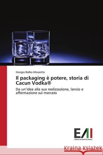 Il packaging è potere, storia di Cacun Vodka® : Da un'idea alla sua realizzazione, lancio e affermazione sul mercato Balbo-Mossetto, Giorgia 9786202083980