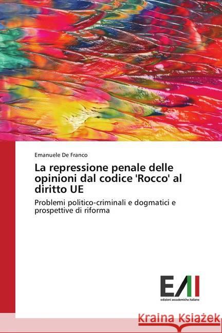 La repressione penale delle opinioni dal codice 'Rocco' al diritto UE : Problemi politico-criminali e dogmatici e prospettive di riforma De Franco, Emanuele 9786202085335 Edizioni Accademiche Italiane