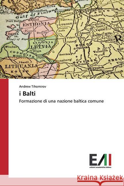 i Balti : Formazione di una nazione baltica comune Tihomirov, Andrew 9786202092302 Edizioni Accademiche Italiane