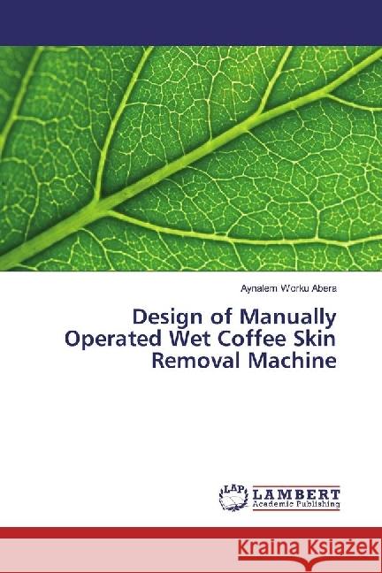 Design of Manually Operated Wet Coffee Skin Removal Machine Abera, Aynalem Worku 9786202093682 LAP Lambert Academic Publishing
