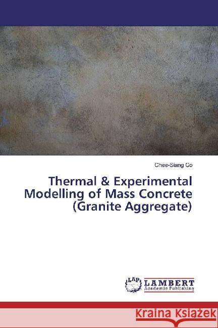 Thermal & Experimental Modelling of Mass Concrete (Granite Aggregate) Go, Chee-Siang 9786202094382 LAP Lambert Academic Publishing