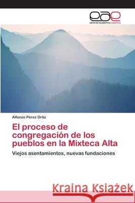El proceso de congregación de los pueblos en la Mixteca Alta Pérez Ortiz, Alfonzo 9786202096607