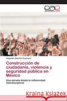 Construcción de ciudadanía, violencia y seguridad pública en México Sánchez Guerrero, Alejandro 9786202098298