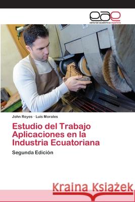 Estudio del Trabajo Aplicaciones en la Industria Ecuatoriana Reyes, John 9786202099950