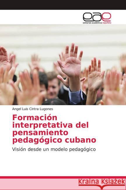 Formación interpretativa del pensamiento pedagógico cubano : Visión desde un modelo pedagógico Cintra Lugones, Angel Luis 9786202100052